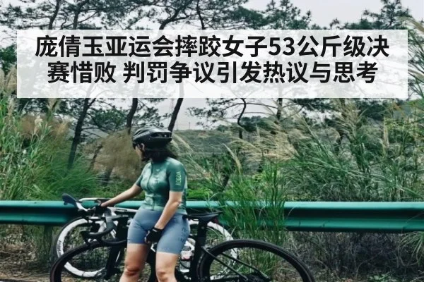 庞倩玉亚运会摔跤女子53公斤级决赛惜败 判罚争议引发热议与思考